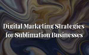 Unlock Growth! 7 Top Digital Marketing Strategies for Your Sublimation Business!